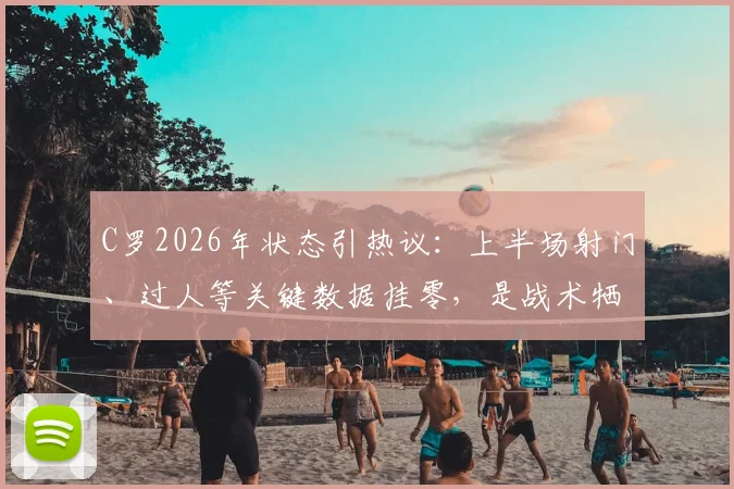 C罗2026年状态引热议:上半场射门、过人等关键数据挂零,是战术牺牲还是状态下滑的真实体现?球迷热议其场上存在感