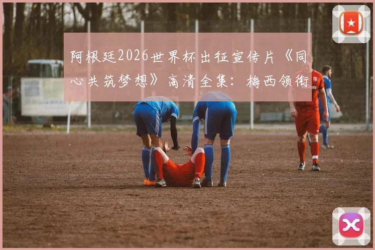 阿根廷2026世界杯出征宣传片《同心共筑梦想》高清全集:梅西领衔卫冕冠军再启征程