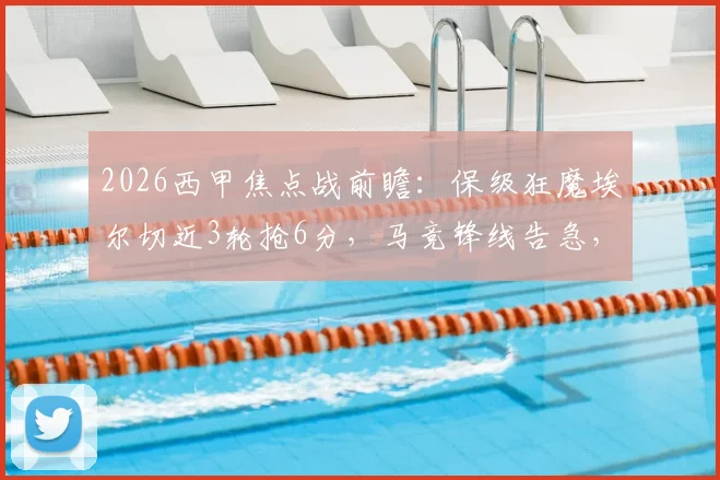 2026西甲焦点战前瞻：保级狂魔埃尔切近3轮抢6分，马竞锋线告急，小蜘蛛阿尔瓦雷斯&卢克曼双双缺席