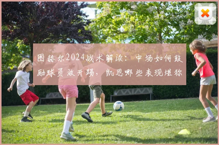 图赫尔2024战术解读：中场如何鼓励球员放开踢，凯恩哪些表现堪称完美