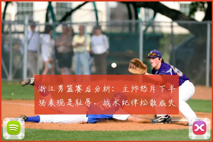 浙江男篮赛后分析:主帅怒斥下半场表现是耻辱,战术纪律松散成失利关键,未来如何调整?