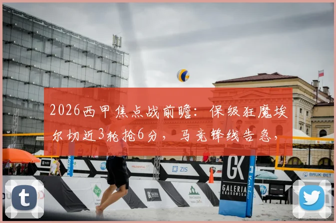 2026西甲焦点战前瞻：保级狂魔埃尔切近3轮抢6分，马竞锋线告急，小蜘蛛阿尔瓦雷斯&卢克曼双双缺席