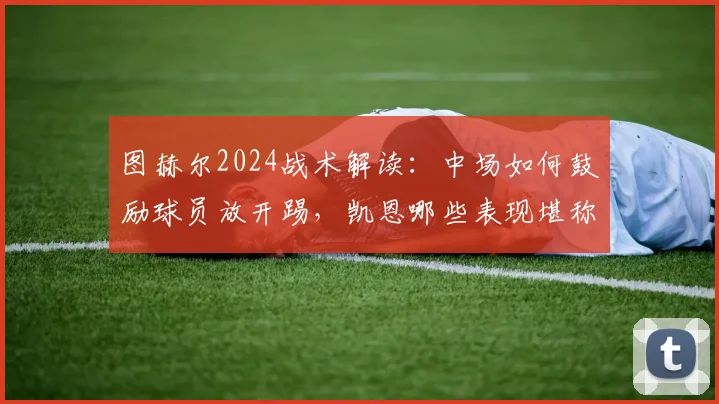 图赫尔2024战术解读:中场如何鼓励球员放开踢,凯恩哪些表现堪称完美