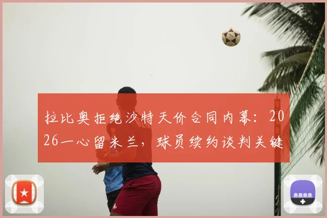 拉比奥拒绝沙特天价合同内幕：2026一心留米兰，球员续约谈判关键点解析
