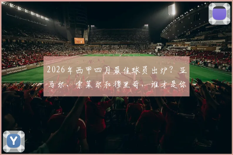2026年西甲四月最佳球员出炉？亚马尔、索莱尔和穆里奇，谁才是你心中的MVP