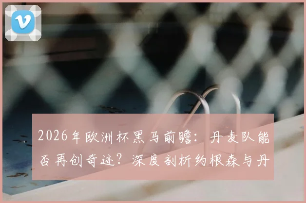 2026年欧洲杯黑马前瞻：丹麦队能否再创奇迹？深度剖析约根森与丹麦足球的夺冠可能性