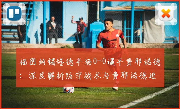 福图纳锡塔德半场0-0逼平费耶诺德：深度解析防守战术与费耶诺德进攻受阻原因，附下半场关键看点预测