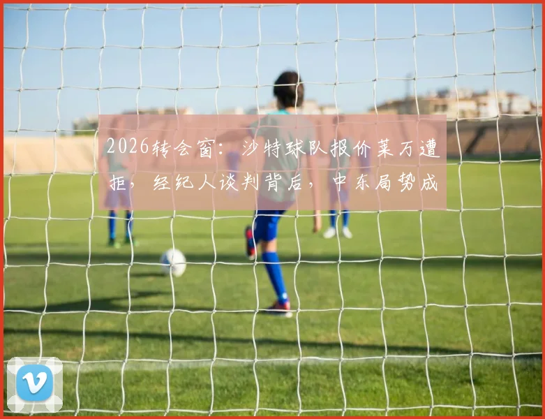 2026转会窗：沙特球队报价莱万遭拒，经纪人谈判背后，中东局势成关键考量因素
