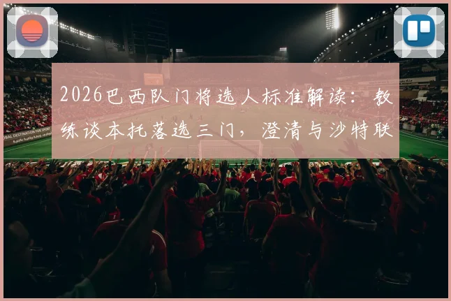 2026巴西队门将选人标准解读：教练谈本托落选三门，澄清与沙特联乌龙绝平无关，分析三门人选竞争现状