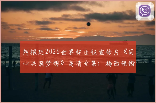 阿根廷2026世界杯出征宣传片《同心共筑梦想》高清全集：梅西领衔卫冕冠军再启征程