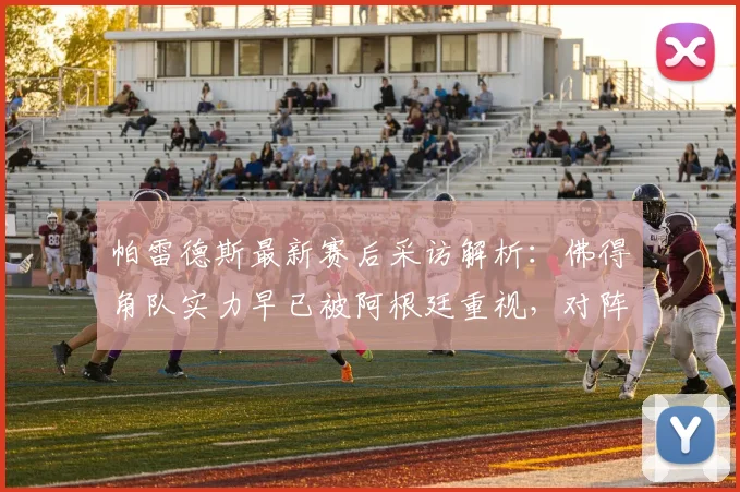 帕雷德斯最新赛后采访解析:佛得角队实力早已被阿根廷重视,对阵埃及将异常艰难