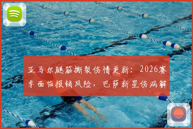 亚马尔腿筋撕裂伤情更新：2026赛季面临报销风险，巴萨新星伤病解读与恢复时间分析