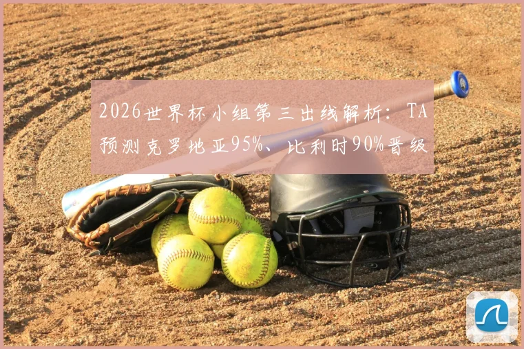2026世界杯小组第三出线解析:TA预测克罗地亚95%、比利时90%晋级概率,附各组规则详解