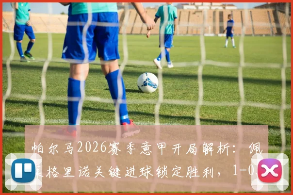 帕尔马2026赛季意甲开局解析：佩莱格里诺关键进球锁定胜利，1-0战胜萨索洛有何看点？