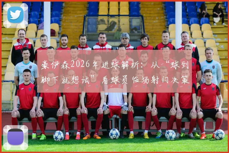 豪伊森2026年进球解析：从“球到脚下就想试”看球员临场射门决策与本能反应训练要点