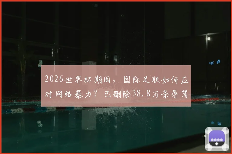 2026世界杯期间，国际足联如何应对网络暴力？已删除38.8万条辱骂帖子背后的球员保护机制