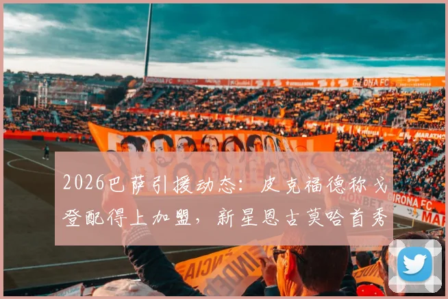 2026巴萨引援动态:皮克福德称戈登配得上加盟,新星恩古莫哈首秀获盛赞