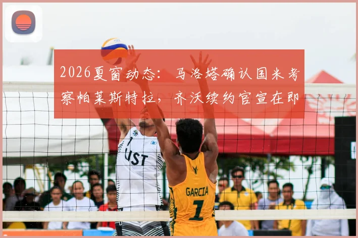 2026夏窗动态：马洛塔确认国米考察帕莱斯特拉，齐沃续约官宣在即，蓝黑军团后防更新计划解析