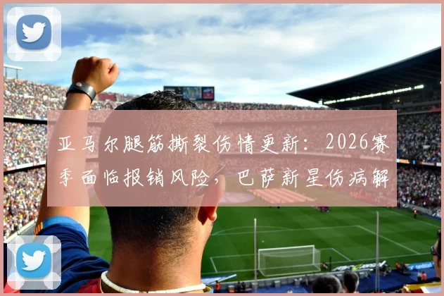 亚马尔腿筋撕裂伤情更新:2026赛季面临报销风险,巴萨新星伤病解读与恢复时间分析