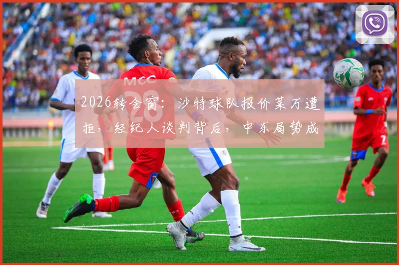 2026转会窗:沙特球队报价莱万遭拒,经纪人谈判背后,中东局势成关键考量因素