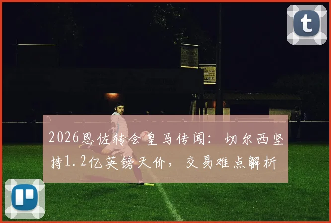 2026恩佐转会皇马传闻：切尔西坚持1.2亿英镑天价，交易难点解析
