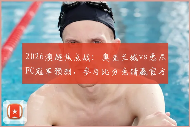 2026澳超焦点战：奥克兰城vs悉尼FC冠军预测，参与比分竞猜赢官方正品球衣