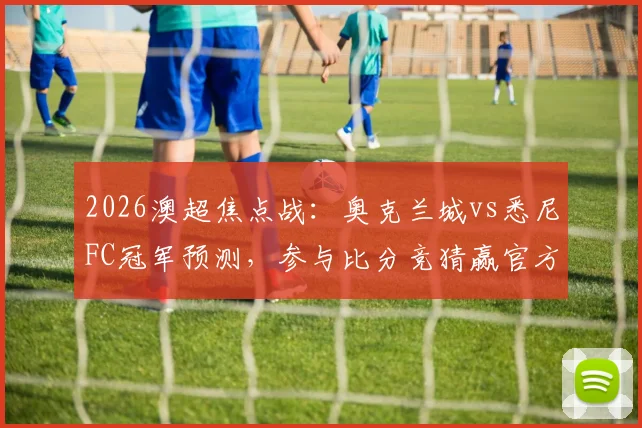 2026澳超焦点战:奥克兰城vs悉尼FC冠军预测,参与比分竞猜赢官方正品球衣