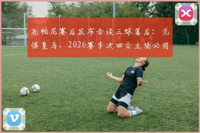 孔帕尼赛后发布会谈三球落后：无惧皇马，2026赛季次回合主场必将全力反扑