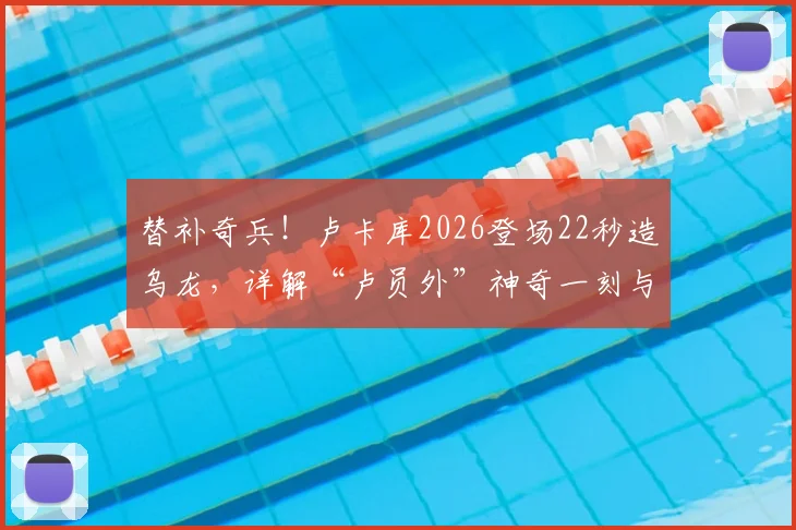 替补奇兵！卢卡库2026登场22秒造乌龙，详解“卢员外”神奇一刻与背后数据