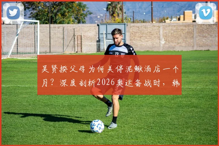 吴贤揆父母为何关停泥鳅汤店一个月?深度剖析2026奥运备战时,韩国球员家庭的牺牲与支持文化