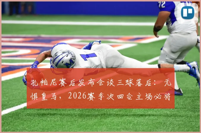 孔帕尼赛后发布会谈三球落后:无惧皇马,2026赛季次回合主场必将全力反扑