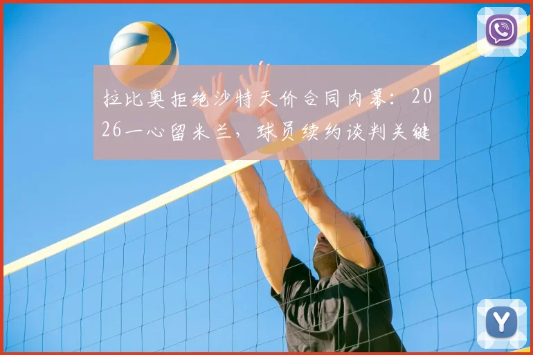 拉比奥拒绝沙特天价合同内幕：2026一心留米兰，球员续约谈判关键点解析