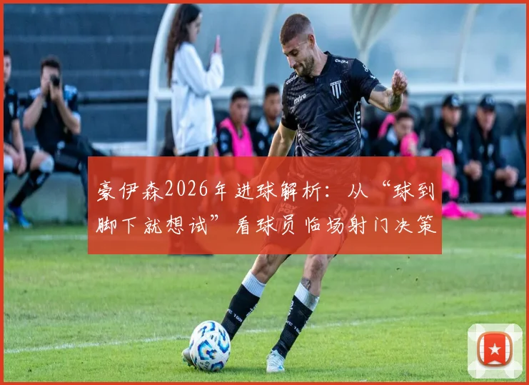 豪伊森2026年进球解析:从“球到脚下就想试”看球员临场射门决策与本能反应训练要点